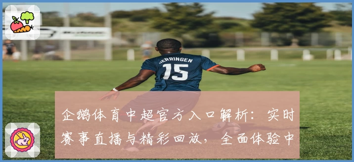 企鹅体育中超官方入口解析：实时赛事直播与精彩回放，全面体验中超魅力