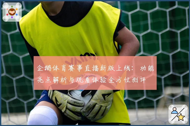 企鹅体育赛事直播新版上线：功能亮点解析与观看体验全方位测评