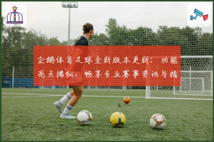企鹅体育足球全新版本更新:功能亮点揭秘,畅享专业赛事资讯与精彩互动体验