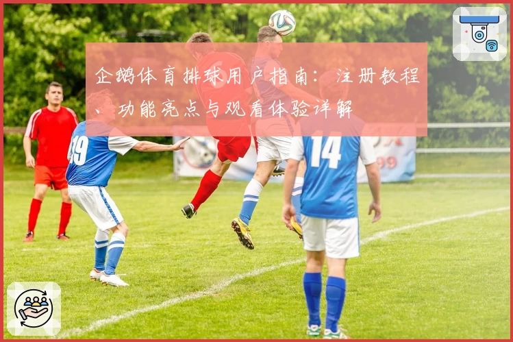 企鹅体育排球用户指南：注册教程、功能亮点与观看体验详解