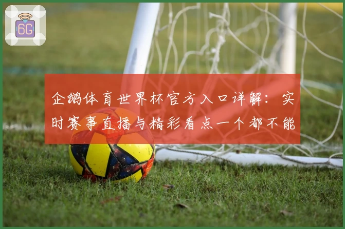 企鹅体育世界杯官方入口详解：实时赛事直播与精彩看点一个都不能错过