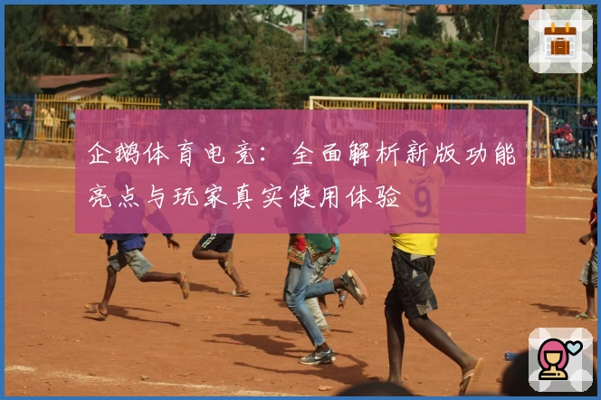 企鹅体育电竞：全面解析新版功能亮点与玩家真实使用体验