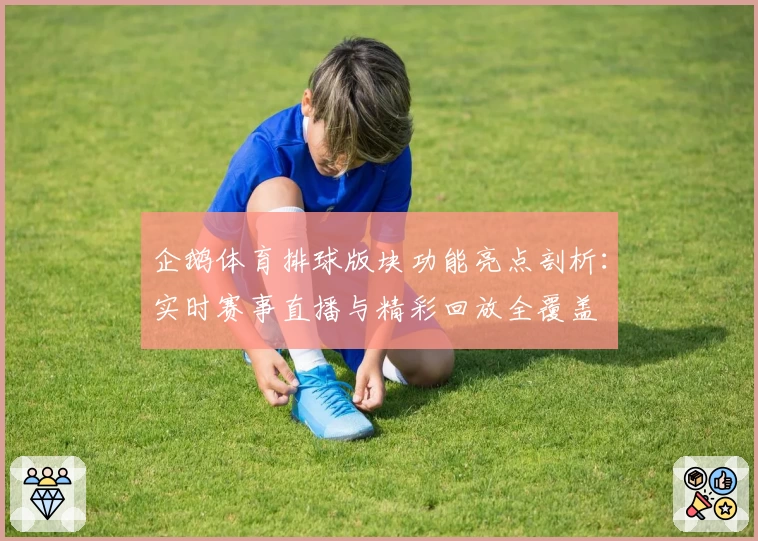 企鹅体育排球版块功能亮点剖析：实时赛事直播与精彩回放全覆盖