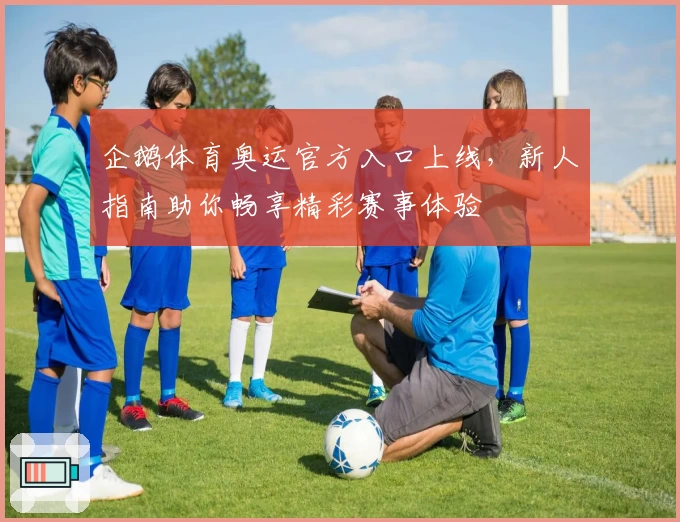 企鹅体育奥运官方入口上线，新人指南助你畅享精彩赛事体验