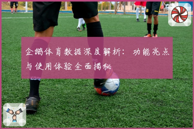 企鹅体育数据深度解析：功能亮点与使用体验全面揭秘
