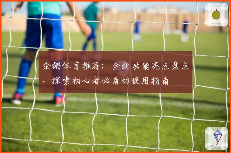 企鹅体育推荐:全新功能亮点盘点,探索初心者必看的使用指南