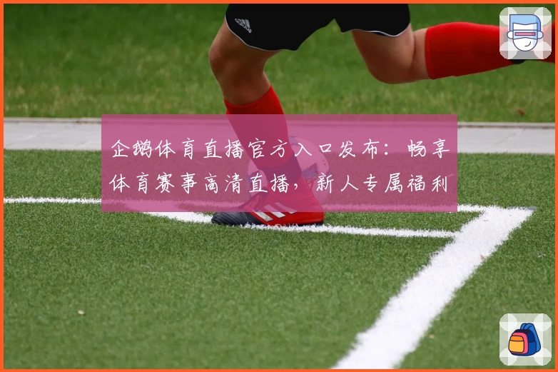 企鹅体育直播官方入口发布：畅享体育赛事高清直播，新人专属福利指南！