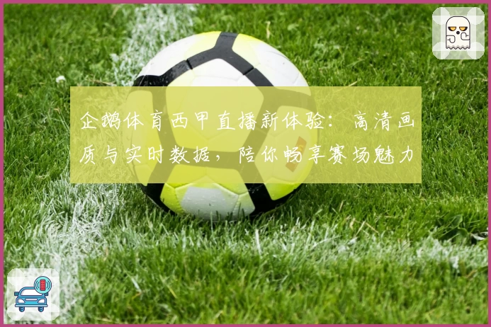 企鹅体育西甲直播新体验：高清画质与实时数据，陪你畅享赛场魅力