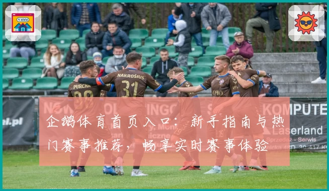 企鹅体育首页入口：新手指南与热门赛事推荐，畅享实时赛事体验