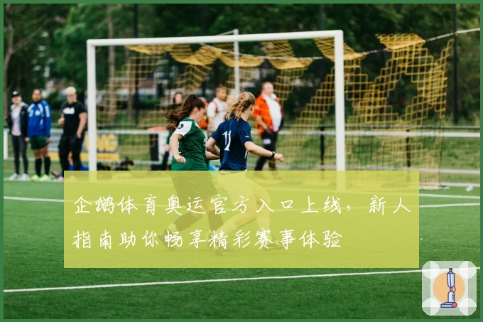 企鹅体育奥运官方入口上线，新人指南助你畅享精彩赛事体验