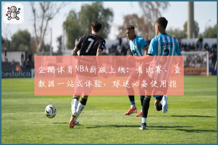 企鹅体育NBA新版上线：看比赛、查数据一站式体验，球迷必备使用指南