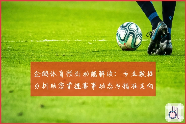 企鹅体育预测功能解读：专业数据分析助您掌握赛事动态与精准走向
