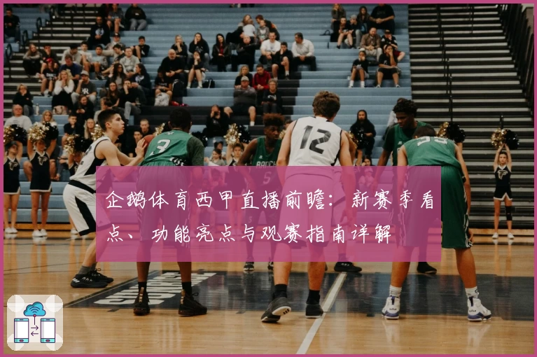 企鹅体育西甲直播前瞻：新赛季看点、功能亮点与观赛指南详解