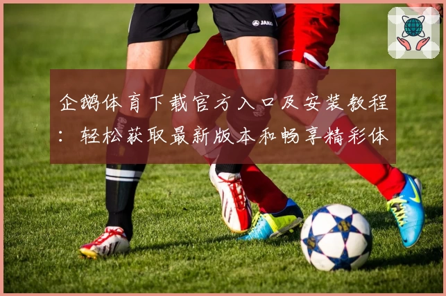 企鹅体育下载官方入口及安装教程：轻松获取最新版本和畅享精彩体育赛事