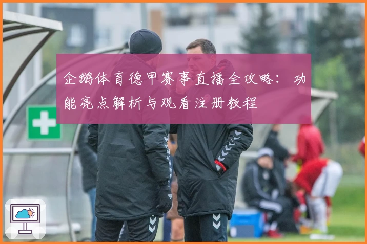 企鹅体育德甲赛事直播全攻略：功能亮点解析与观看注册教程