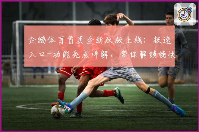 企鹅体育首页全新改版上线：极速入口+功能亮点详解，带你解锁畅快观赛新体验