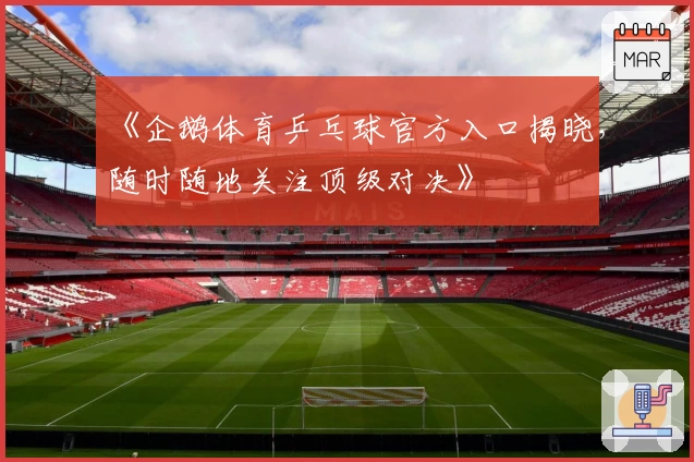 《企鹅体育乒乓球官方入口揭晓，随时随地关注顶级对决》