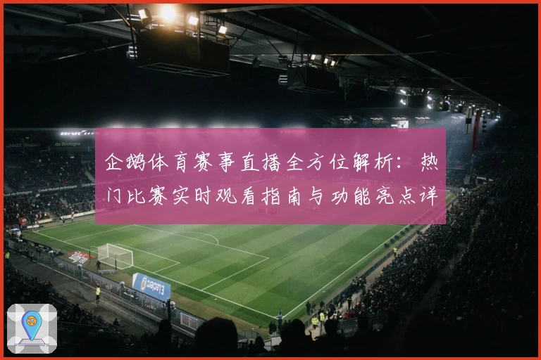 企鹅体育赛事直播全方位解析：热门比赛实时观看指南与功能亮点详解