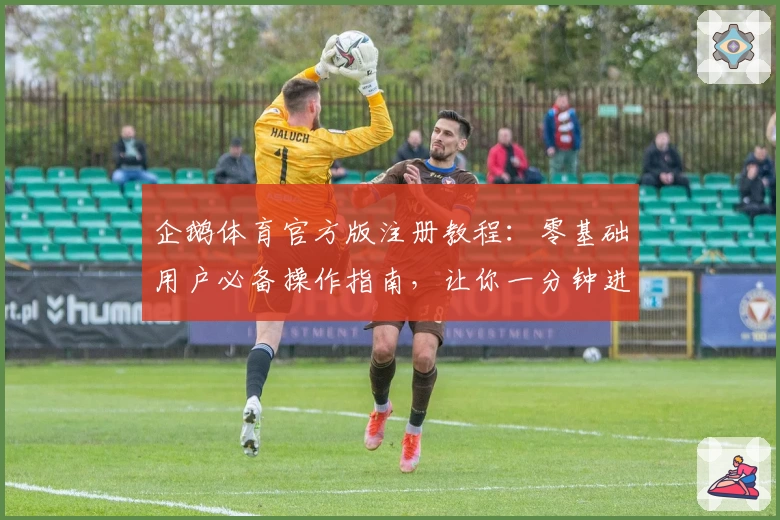 企鹅体育官方版注册教程：零基础用户必备操作指南，让你一分钟进入体育世界