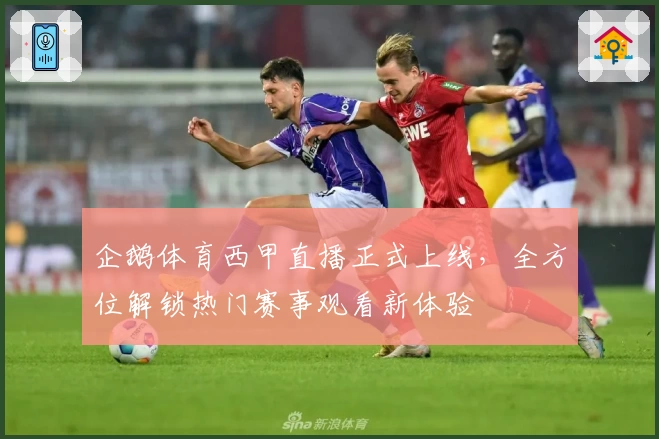 企鹅体育西甲直播正式上线，全方位解锁热门赛事观看新体验