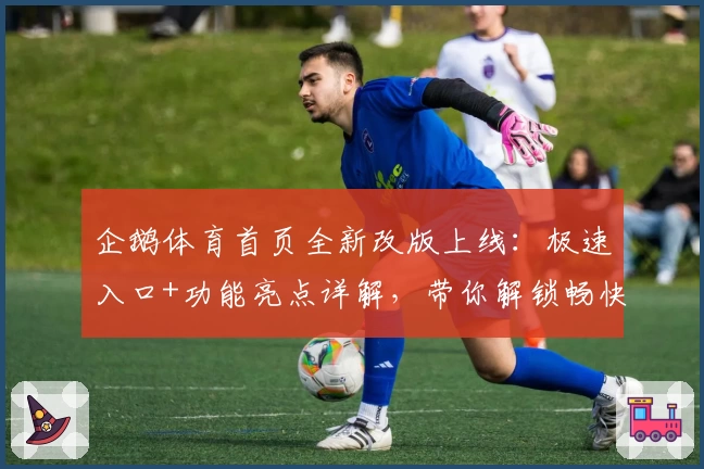 企鹅体育首页全新改版上线：极速入口+功能亮点详解，带你解锁畅快观赛新体验