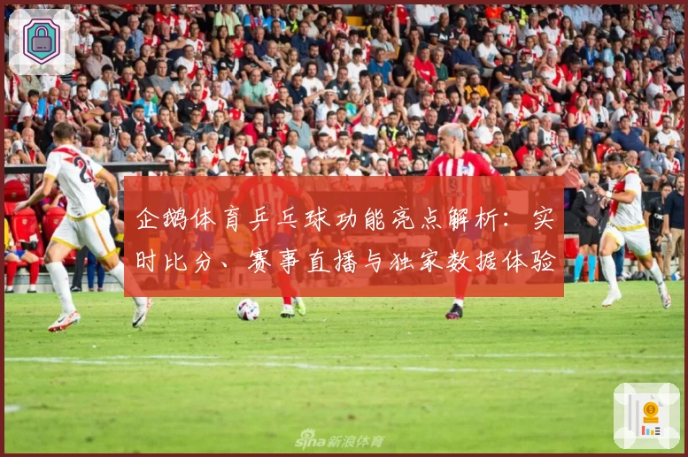 企鹅体育乒乓球功能亮点解析：实时比分、赛事直播与独家数据体验大揭秘