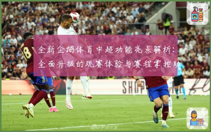 全新企鹅体育中超功能亮点解析：全面升级的观赛体验与赛程掌控助手