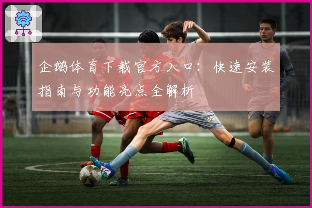 企鹅体育下载官方入口：快速安装指南与功能亮点全解析