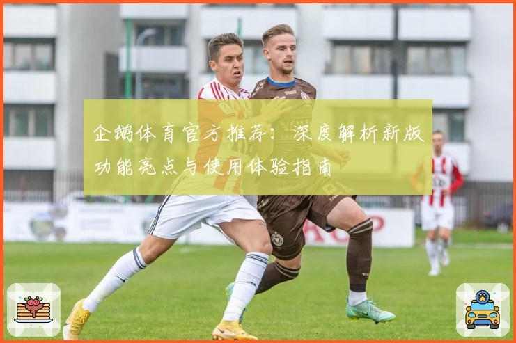企鹅体育官方推荐：深度解析新版功能亮点与使用体验指南