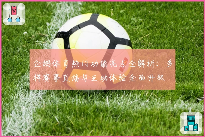 企鹅体育热门功能亮点全解析：多样赛事直播与互动体验全面升级