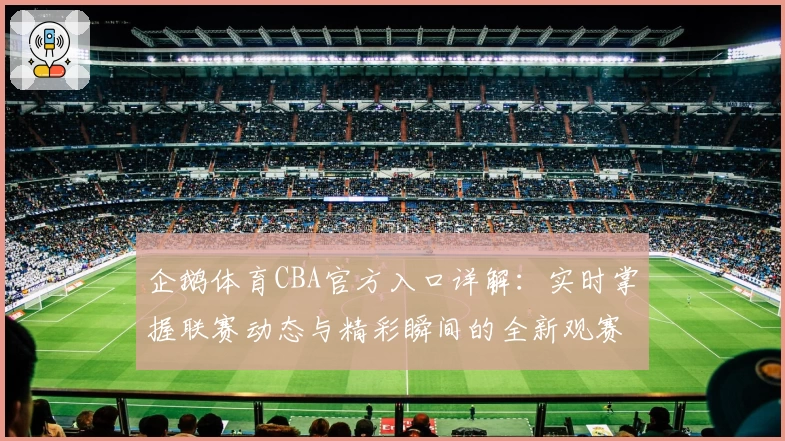 企鹅体育CBA官方入口详解：实时掌握联赛动态与精彩瞬间的全新观赛体验