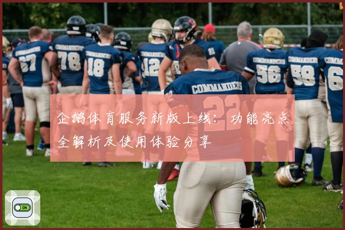 企鹅体育服务新版上线：功能亮点全解析及使用体验分享