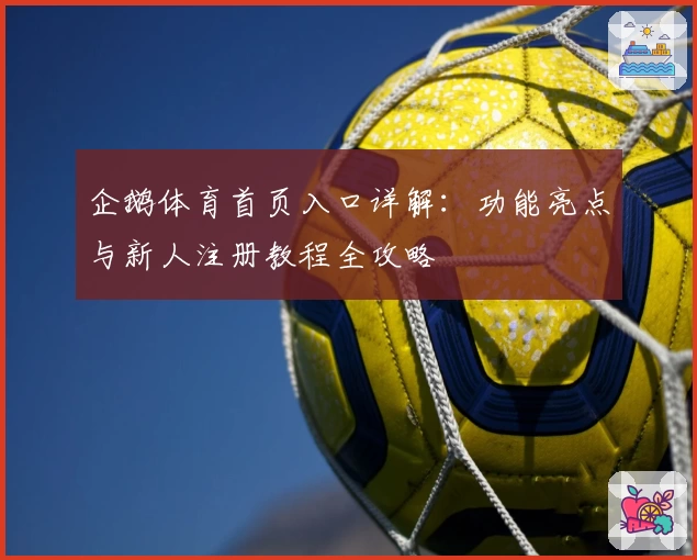 企鹅体育首页入口详解：功能亮点与新人注册教程全攻略