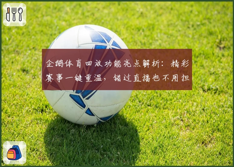 企鹅体育回放功能亮点解析:精彩赛事一键重温,错过直播也不用担心!