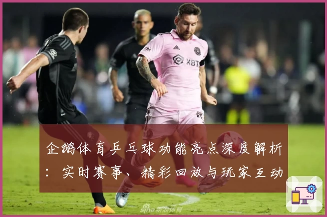 企鹅体育乒乓球功能亮点深度解析：实时赛事、精彩回放与玩家互动全体验