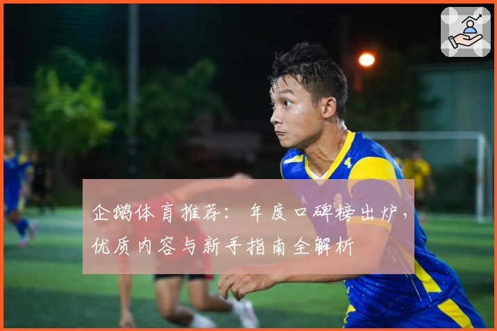 企鹅体育推荐：年度口碑榜出炉，优质内容与新手指南全解析