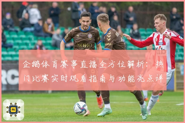 企鹅体育赛事直播全方位解析：热门比赛实时观看指南与功能亮点详解