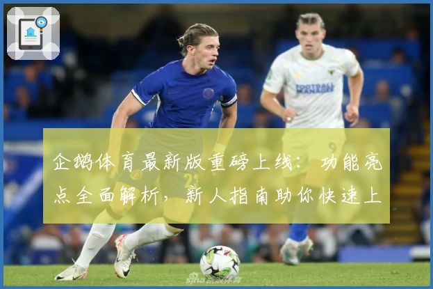 企鹅体育最新版重磅上线：功能亮点全面解析，新人指南助你快速上手