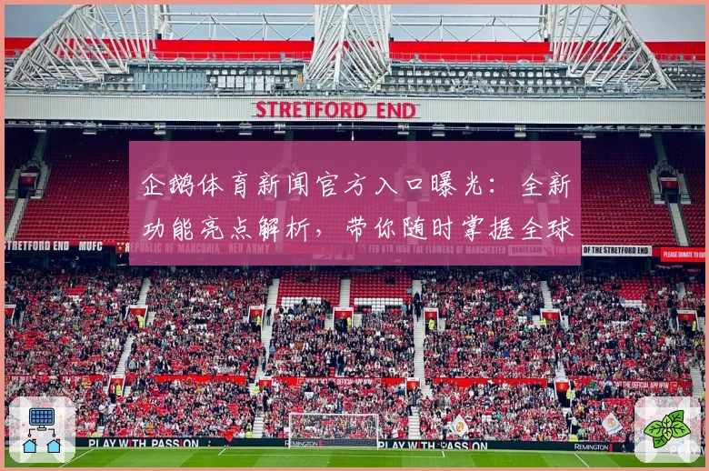 企鹅体育新闻官方入口曝光:全新功能亮点解析,带你随时掌握全球赛事动态
