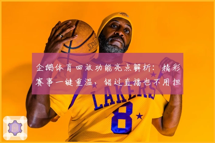 企鹅体育回放功能亮点解析：精彩赛事一键重温，错过直播也不用担心！