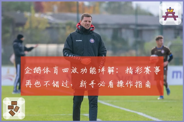 企鹅体育回放功能详解：精彩赛事再也不错过，新手必看操作指南