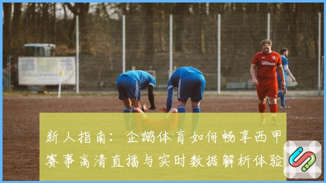 新人指南：企鹅体育如何畅享西甲赛事高清直播与实时数据解析体验