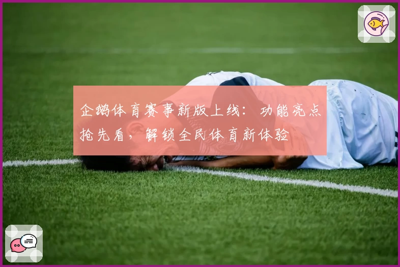 企鹅体育赛事新版上线：功能亮点抢先看，解锁全民体育新体验