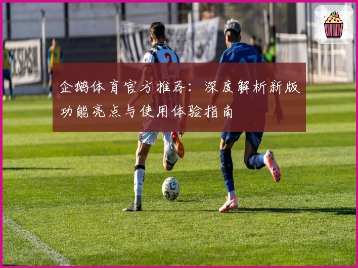 企鹅体育官方推荐：深度解析新版功能亮点与使用体验指南
