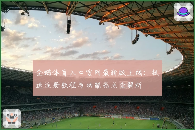 企鹅体育入口官网最新版上线：极速注册教程与功能亮点全解析