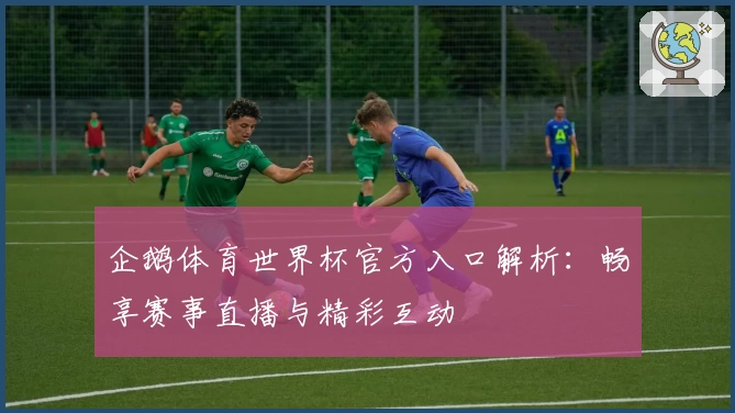 企鹅体育世界杯官方入口解析：畅享赛事直播与精彩互动