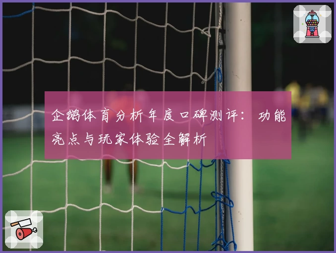 企鹅体育分析年度口碑测评：功能亮点与玩家体验全解析