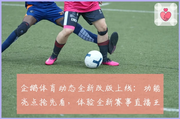 企鹅体育动态全新改版上线：功能亮点抢先看，体验全新赛事直播互动乐趣