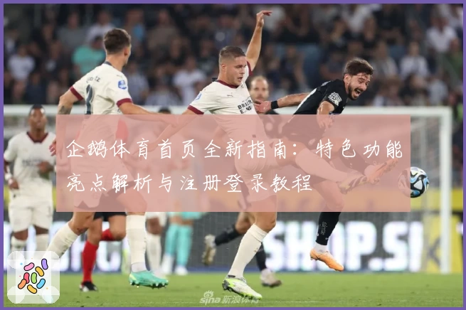 企鹅体育首页全新指南：特色功能亮点解析与注册登录教程