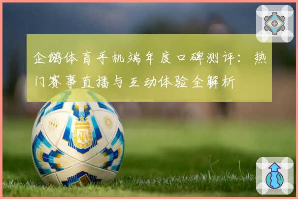 企鹅体育手机端年度口碑测评：热门赛事直播与互动体验全解析
